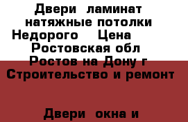 Двери, ламинат, натяжные потолки. Недорого  › Цена ­ 500 - Ростовская обл., Ростов-на-Дону г. Строительство и ремонт » Двери, окна и перегородки   . Ростовская обл.